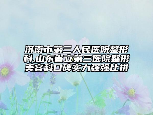 济南市第三人民医院整形科,山东省立第三医院整形美容科口碑实力强强比拼