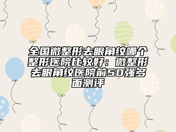 全国微整形去眼角纹哪个整形医院比较好：微整形去眼角纹医院前50强多面测评