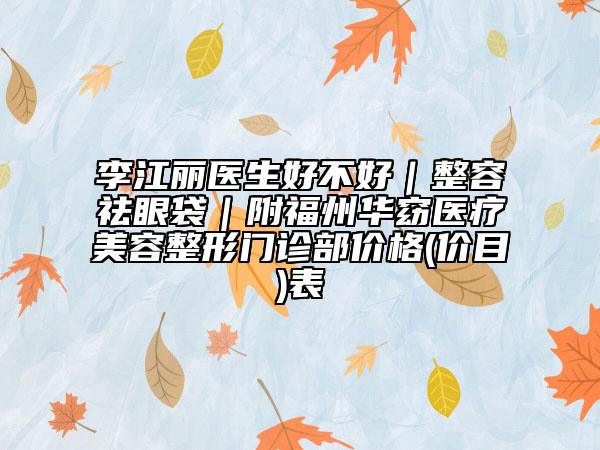 李江丽医生好不好｜整容祛眼袋｜附福州华窈医疗美容整形门诊部价格(价目)表