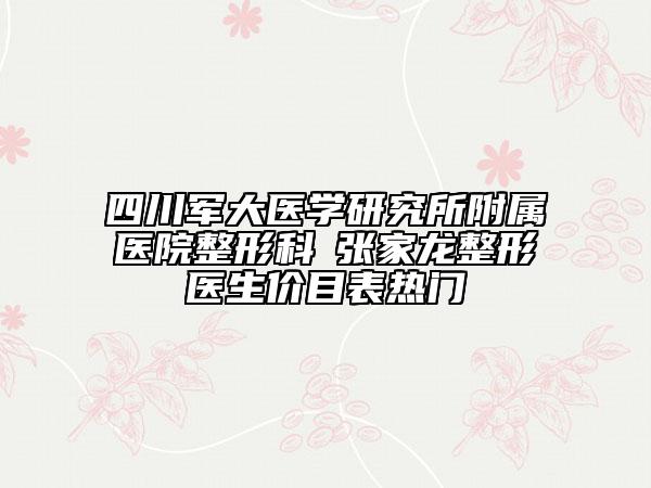 四川军大医学研究所附属医院整形科 张家龙整形医生价目表热门