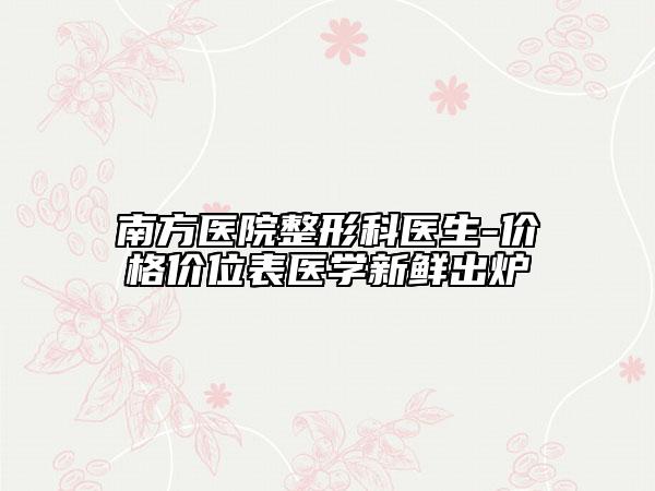 南方医院整形科医生-价格价位表医学新鲜出炉