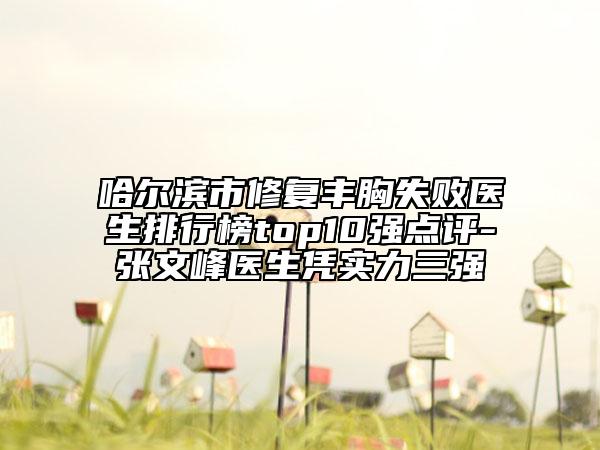 哈尔滨市修复丰胸失败医生排行榜top10强点评-张文峰医生凭实力三强