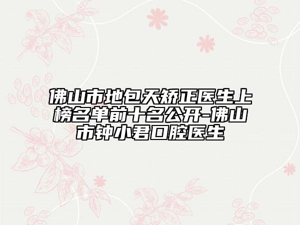 佛山市地包天矫正医生上榜名单前十名公开-佛山市钟小君口腔医生