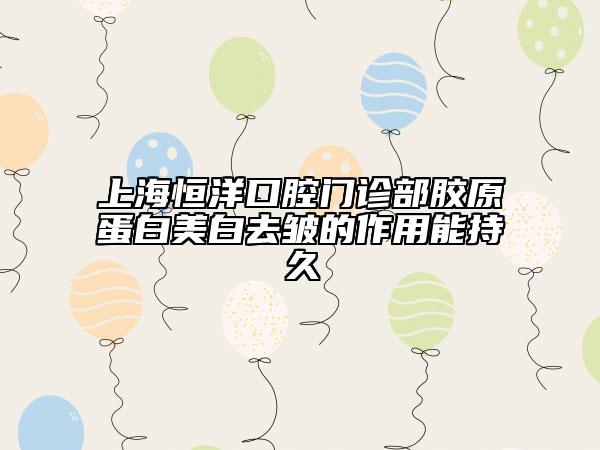 上海恒洋口腔门诊部胶原蛋白美白去皱的作用能持久