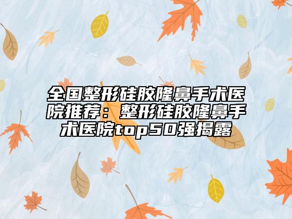全国整形硅胶隆鼻手术医院推荐：整形硅胶隆鼻手术医院top50强揭露