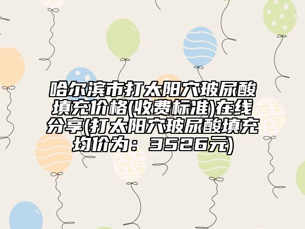 哈尔滨市打太阳穴玻尿酸填充价格(收费标准)在线分享(打太阳穴玻尿酸填充均价为：3526元)