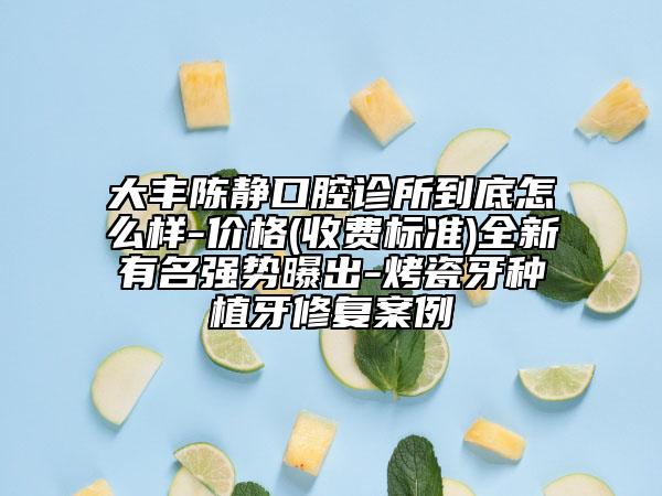 大丰陈静口腔诊所到底怎么样-价格(收费标准)全新有名强势曝出-烤瓷牙种植牙修复案例