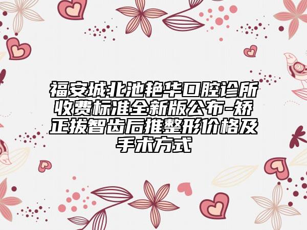 福安城北池艳华口腔诊所收费标准全新版公布-矫正拔智齿后推整形价格及手术方式