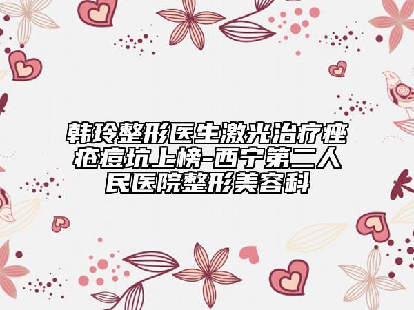 韩玲整形医生激光治疗痤疮痘坑上榜-西宁第二人民医院整形美容科