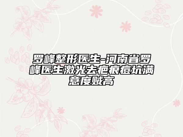 罗峰整形医生-河南省罗峰医生激光去疤痕痘坑满意度贼高
