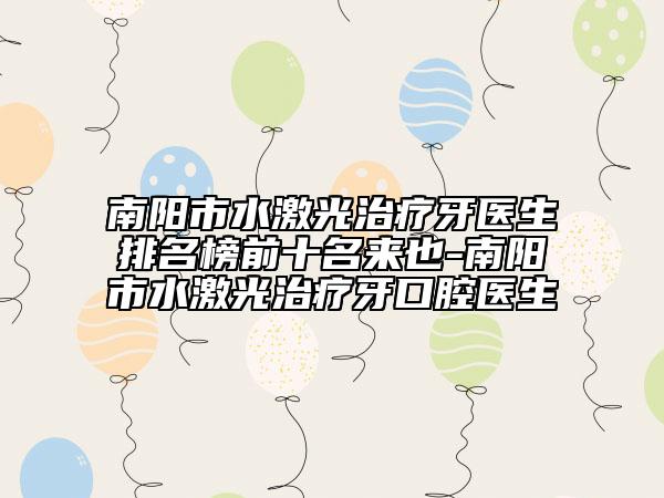 南阳市水激光治疗牙医生排名榜前十名来也-南阳市水激光治疗牙口腔医生