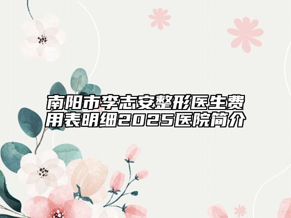南阳市李志安整形医生费用表明细2025医院简介