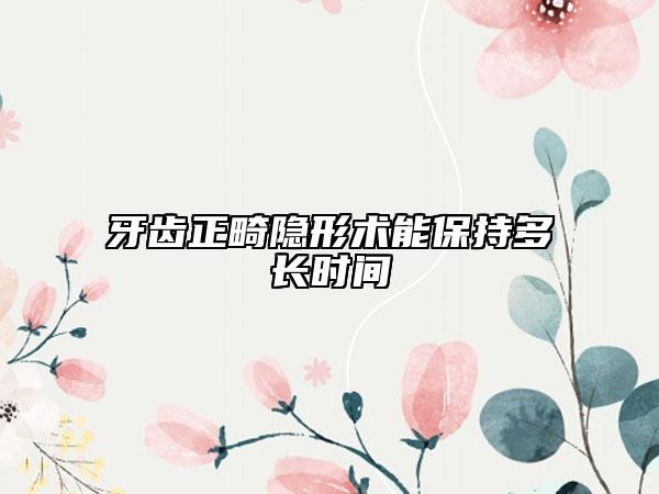 牙齿正畸隐形术能保持多长时间
