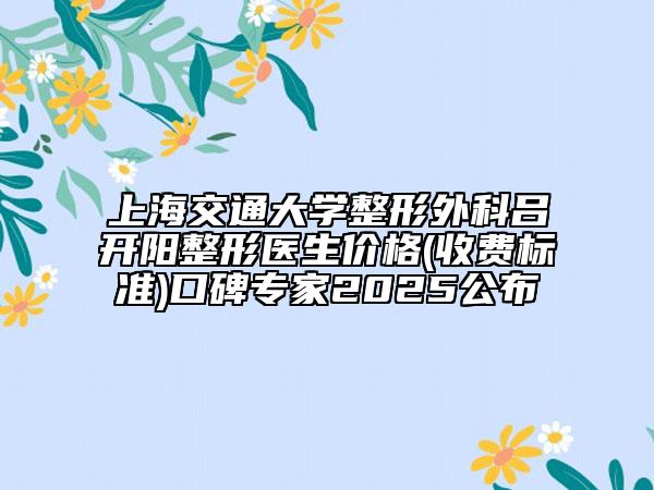 上海交通大学整形外科吕开阳整形医生价格(收费标准)口碑专家2025公布