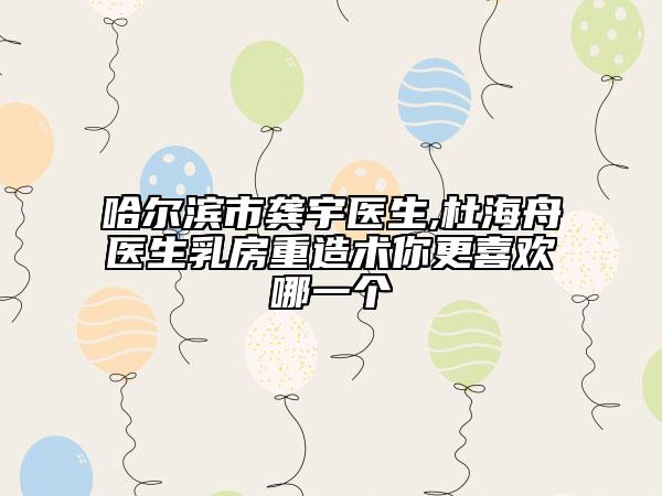 哈尔滨市龚宇医生,杜海舟医生乳房重造术你更喜欢哪一个