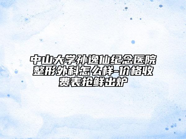 中山大学孙逸仙纪念医院整形外科怎么样-价格收费表抢鲜出炉