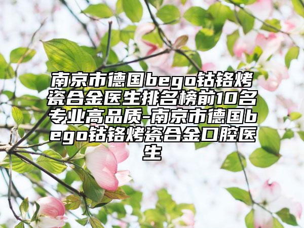 南京市德国bego钴铬烤瓷合金医生排名榜前10名专业高品质-南京市德国bego钴铬烤瓷合金口腔医生