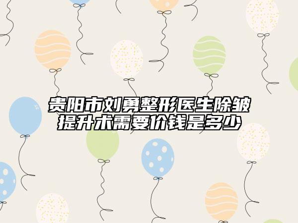 贵阳市刘勇整形医生除皱提升术需要价钱是多少