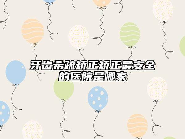 牙齿希疏矫正矫正最安全的医院是哪家