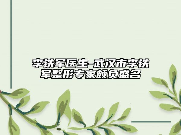 李铁军医生-武汉市李铁军整形专家颇负盛名