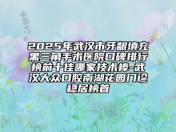 2025年武汉市牙龈填充黑三角手术医院口碑排行榜前十佳哪家技术棒-武汉大众口腔南湖花园门诊稳居榜首