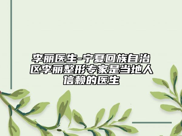 李丽医生-宁夏回族自治区李丽整形专家是当地人信赖的医生