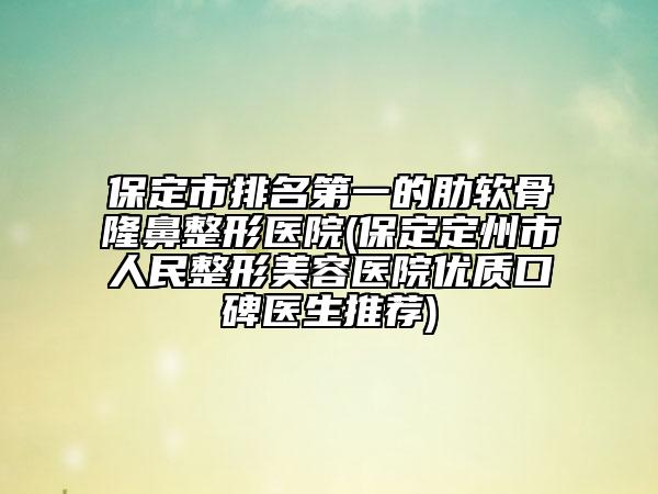 保定市排名第一的肋软骨隆鼻整形医院(保定定州市人民整形美容医院优质口碑医生推荐)