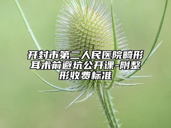 开封市第二人民医院畸形耳术前避坑公开课-附整形收费标准