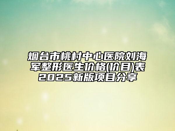 烟台市桃村中心医院刘海军整形医生价格(价目)表2025新版项目分享