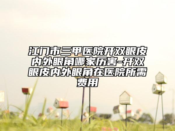 江门市三甲医院开双眼皮内外眼角哪家历害-开双眼皮内外眼角在医院所需费用