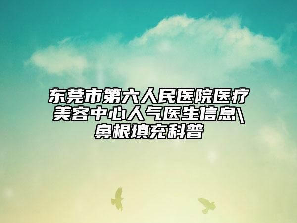 东莞市第六人民医院医疗美容中心人气医生信息\鼻根填充科普