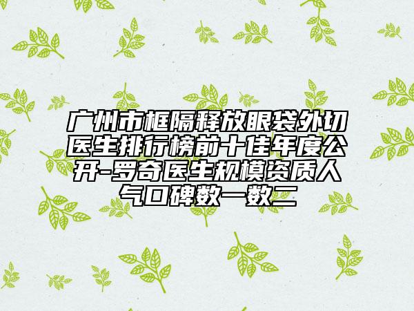 广州市框隔释放眼袋外切医生排行榜前十佳年度公开-罗奇医生规模资质人气口碑数一数二