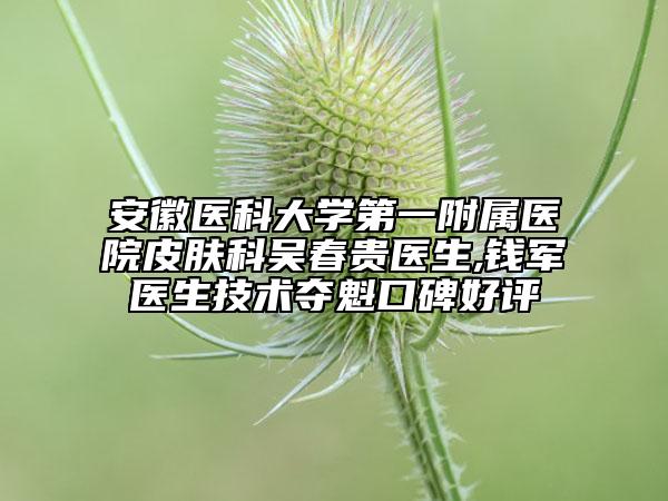 安徽医科大学第一附属医院皮肤科吴春贵医生,钱军医生技术夺魁口碑好评