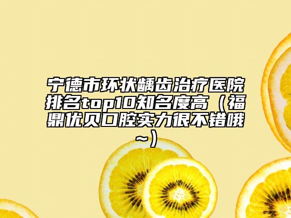 宁德市环状龋齿治疗医院排名top10知名度高（福鼎优贝口腔实力很不错哦~）