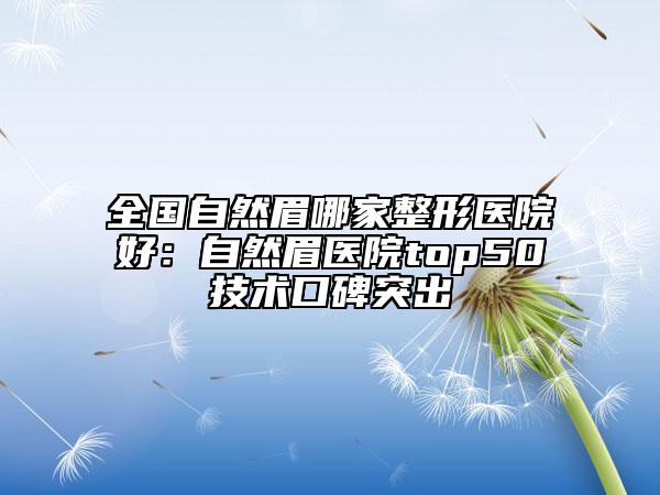 全国自然眉哪家整形医院好：自然眉医院top50技术口碑突出