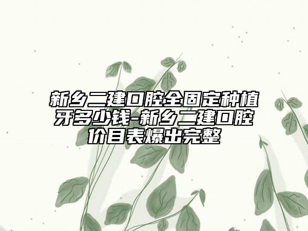 新乡二建口腔全固定种植牙多少钱-新乡二建口腔价目表爆出完整