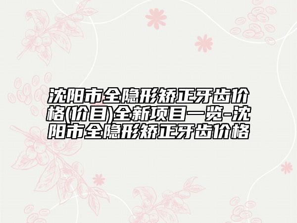 沈阳市全隐形矫正牙齿价格(价目)全新项目一览-沈阳市全隐形矫正牙齿价格