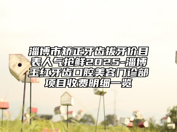 淄博市矫正牙齿拔牙价目表人气抢鲜2025-淄博玉红牙齿口腔美容门诊部项目收费明细一览