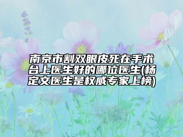 南京市割双眼皮死在手术台上医生好的哪位医生(杨定文医生是权威专家上榜)