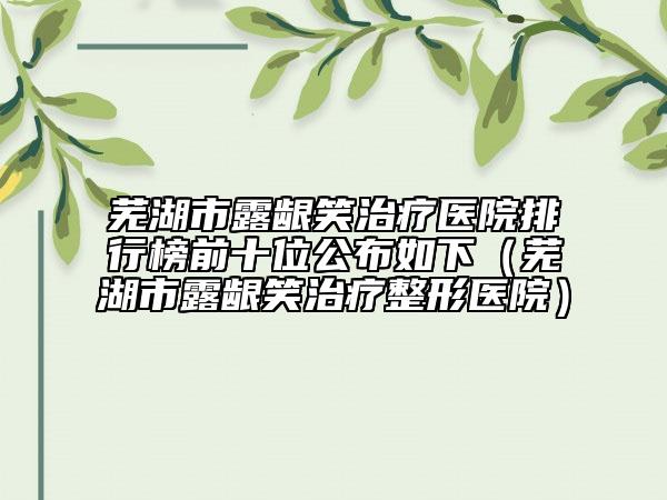 芜湖市露龈笑治疗医院排行榜前十位公布如下（芜湖市露龈笑治疗整形医院）