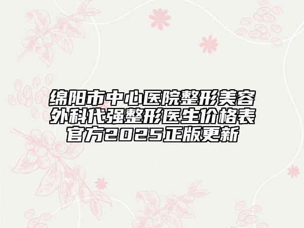绵阳市中心医院整形美容外科代强整形医生价格表官方2025正版更新