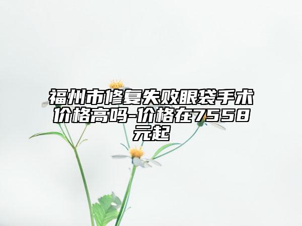 福州市修复失败眼袋手术价格高吗-价格在7558元起