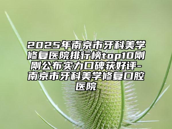 2025年南京市牙科美学修复医院排行榜top10刚刚公布实力口碑获好评-南京市牙科美学修复口腔医院