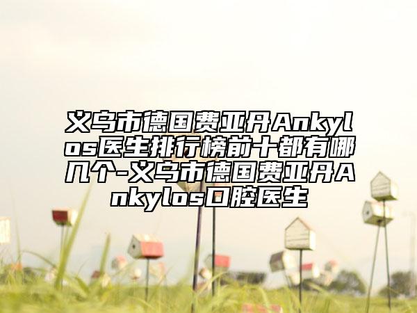 义乌市德国费亚丹Ankylos医生排行榜前十都有哪几个-义乌市德国费亚丹Ankylos口腔医生
