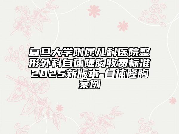 复旦大学附属儿科医院整形外科自体隆胸收费标准2025新版本-自体隆胸案例