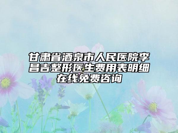 甘肃省酒泉市人民医院李昌吉整形医生费用表明细在线免费咨询