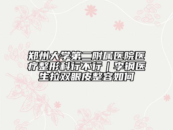 郑州大学第二附属医院医疗整形科行不行｜李钢医生拉双眼皮整容如何