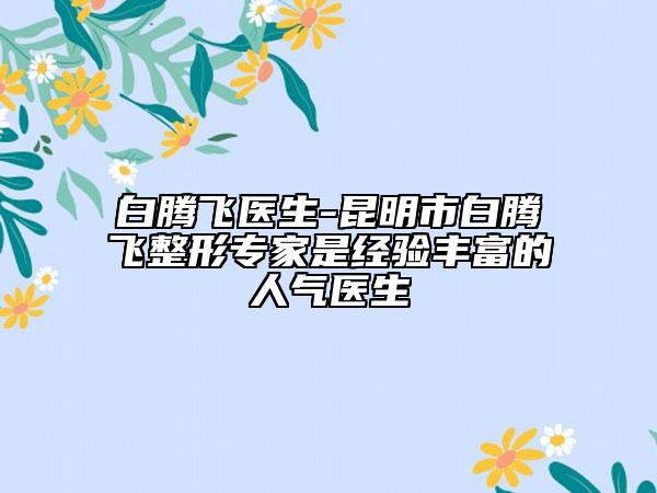 白腾飞医生-昆明市白腾飞整形专家是经验丰富的人气医生