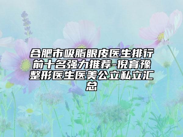 合肥市吸脂眼皮医生排行前十名强力推荐-倪育豫整形医生医美公立私立汇总
