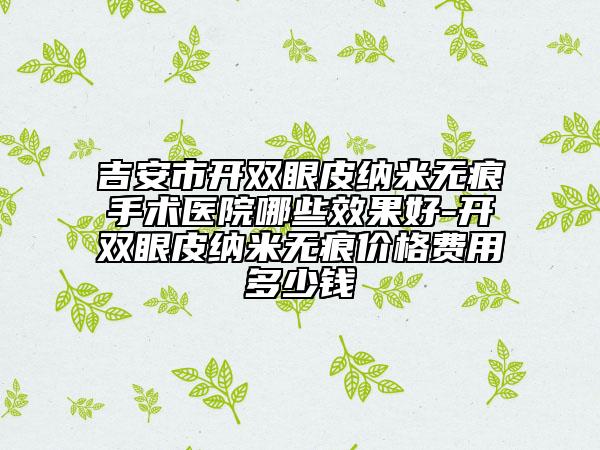 吉安市开双眼皮纳米无痕手术医院哪些效果好-开双眼皮纳米无痕价格费用多少钱